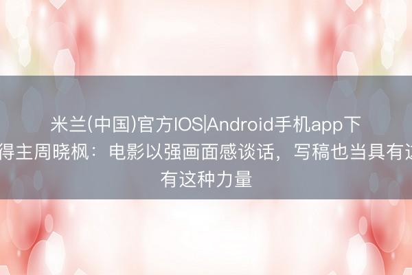 米兰(中国)官方IOS|Android手机app下载 鲁奖得主周晓枫：电影以强画面感谈话，写稿也当具有这种力量