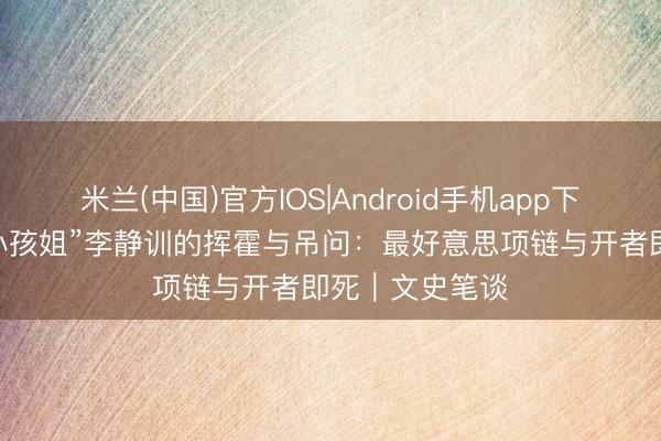 米兰(中国)官方IOS|Android手机app下载 “史上最强小孩姐”李静训的挥霍与吊问：最好意思项链与开者即死｜文史笔谈