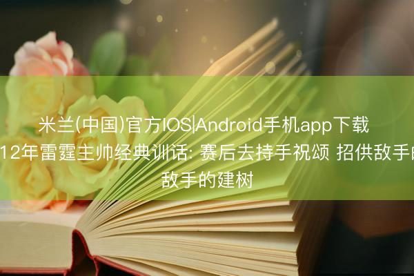 米兰(中国)官方IOS|Android手机app下载 泪目! 12年雷霆主帅经典训话: 赛后去持手祝颂 招供敌手的建树