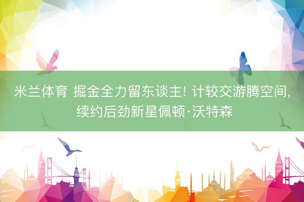 米兰体育 掘金全力留东谈主! 计较交游腾空间， 续约后劲新星佩顿·沃特森