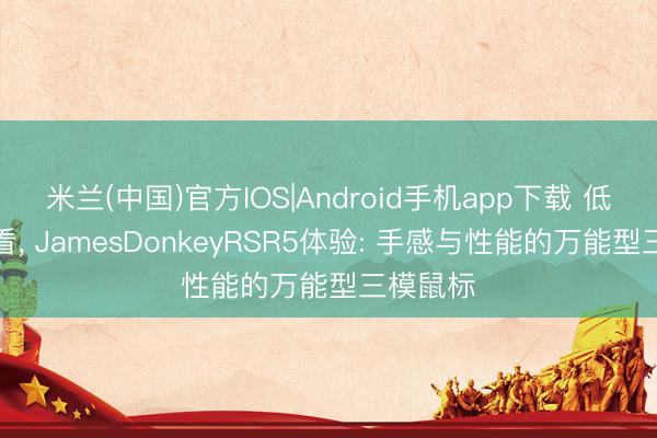 米兰(中国)官方IOS|Android手机app下载 低调又耐看， JamesDonkeyRSR5体验: 手感与性能的万能型三模鼠标