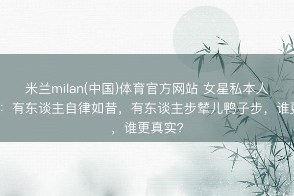 米兰milan(中国)体育官方网站 女星私本人材曝光：有东谈主自律如昔，有东谈主步辇儿鸭子步，谁更真实？