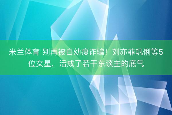 米兰体育 别再被白幼瘦诈骗！刘亦菲巩俐等5位女星，活成了若干东谈主的底气