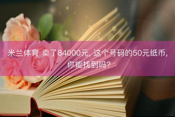 米兰体育 卖了84000元， 这个号码的50元纸币， 你能找到吗?