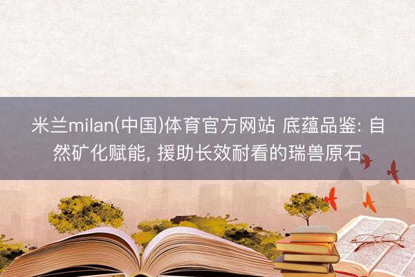 米兰milan(中国)体育官方网站 底蕴品鉴: 自然矿化赋能， 援助长效耐看的瑞兽原石