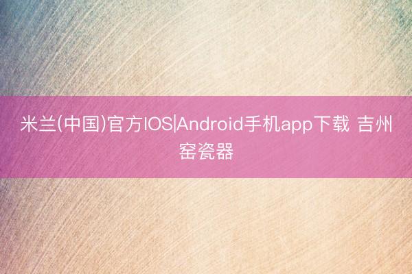 米兰(中国)官方IOS|Android手机app下载 吉州窑瓷器