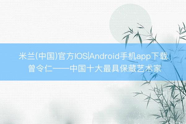 米兰(中国)官方IOS|Android手机app下载 曾令仁——中国十大最具保藏艺术家