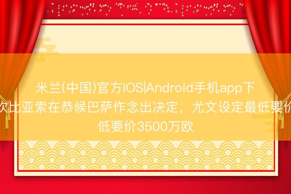 米兰(中国)官方IOS|Android手机app下载 每体：坎比亚索在恭候巴萨作念出决定，尤文设定最低要价3500万欧