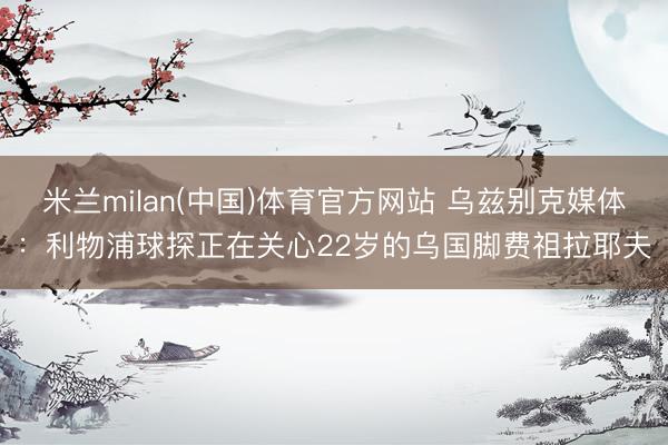米兰milan(中国)体育官方网站 乌兹别克媒体：利物浦球探正在关心22岁的乌国脚费祖拉耶夫