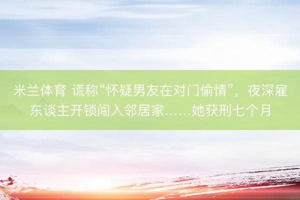 米兰体育 谎称“怀疑男友在对门偷情”，夜深雇东谈主开锁闯入邻居家……她获刑七个月