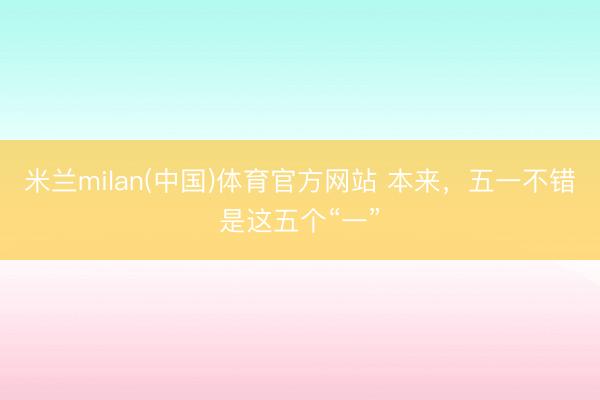 米兰milan(中国)体育官方网站 本来,五一不错是这五个“一”