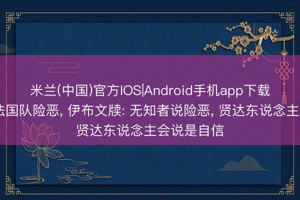 米兰(中国)官方IOS|Android手机app下载 多诺万批法国队险恶， 伊布文牍: 无知者说险恶， 贤达东说念主会说是自信