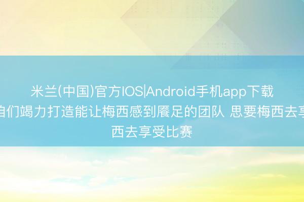 米兰(中国)官方IOS|Android手机app下载 麦卡: 咱们竭力打造能让梅西感到餍足的团队 思要梅西去享受比赛