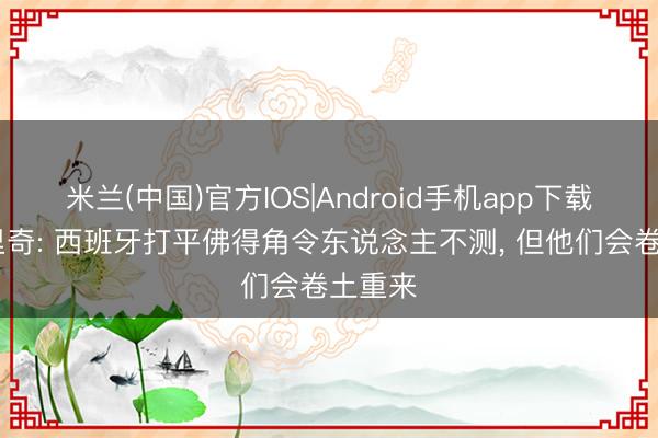 米兰(中国)官方IOS|Android手机app下载 莫德里奇: 西班牙打平佛得角令东说念主不测, 但他们会卷土重来