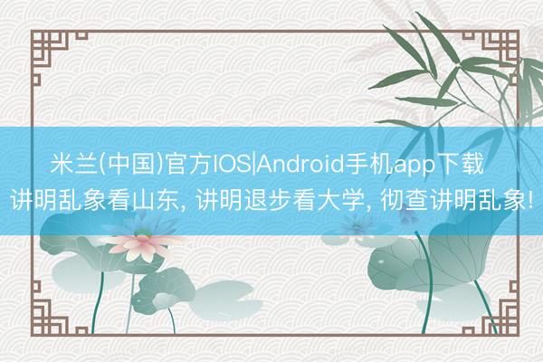 米兰(中国)官方IOS|Android手机app下载 讲明乱象看山东， 讲明退步看大学， 彻查讲明乱象!