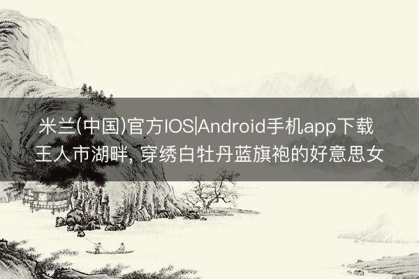米兰(中国)官方IOS|Android手机app下载 王人市湖畔，<a href=
