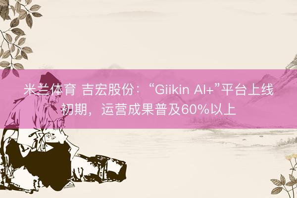 米兰体育 吉宏股份：“Giikin AI+”平台上线初期，运营成果普及60%以上