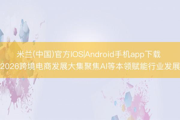 米兰(中国)官方IOS|Android手机app下载 2026跨境电商发展大集聚焦AI等本领赋能行业发展