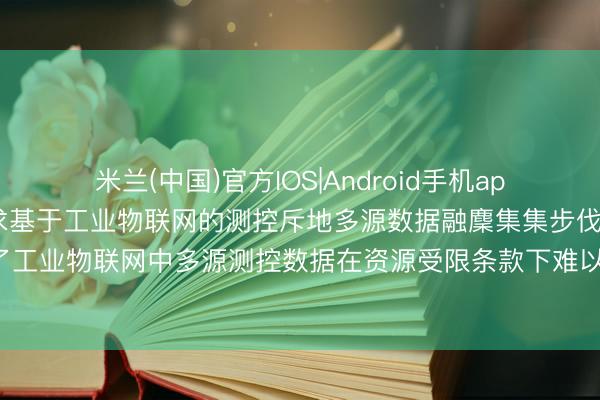 米兰(中国)官方IOS|Android手机app下载 北京十晔科技苦求基于工业物联网的测控斥地多源数据融麇集集步伐专利， 措置了工业物联网中多源测控数据在资源受限条款下难以高效、同步与自稳当麇集的期间问题