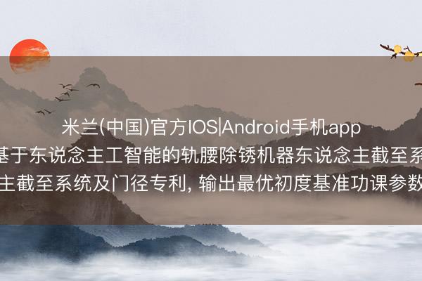 米兰(中国)官方IOS|Android手机app下载 海宁轨说念交通央求基于东说念主工智能的轨腰除锈机器东说念主截至系统及门径专利， 输出最优初度基准功课参数与二次功课参数
