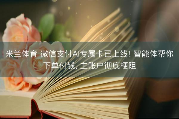 米兰体育 微信支付AI专属卡已上线! 智能体帮你下单付钱， 主账户彻底梗阻