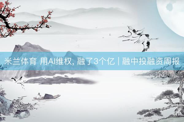 米兰体育 用AI维权, 融了3个亿 | 融中投融资周报