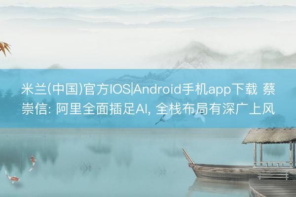 米兰(中国)官方IOS|Android手机app下载 蔡崇信: 阿里全面插足AI, 全栈布局有深广上风