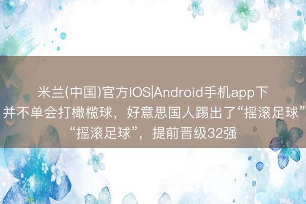 米兰(中国)官方IOS|Android手机app下载 天下杯早报:并不单会打橄榄球,好意思国人踢出了“摇滚足球”,提前晋级32强