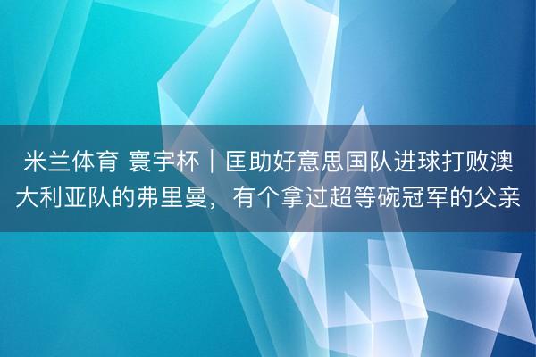 米兰体育 寰宇杯|匡助好意思国队进球打败澳大利亚队的弗里曼,有个拿过超等碗冠军的父亲
