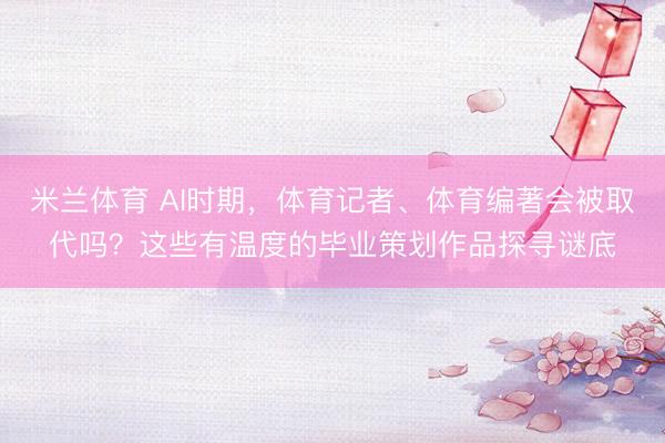 米兰体育 AI时期,体育记者、体育编著会被取代吗?这些有温度的毕业策划作品探寻谜底